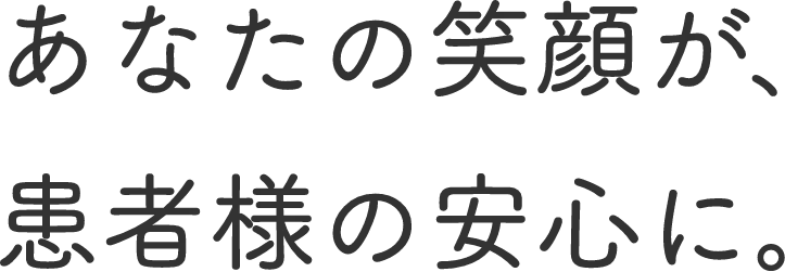 あなたの笑顔が、患者様の安心に。