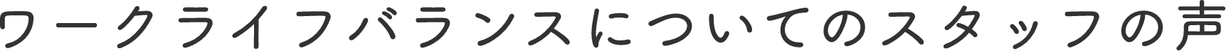 ワークライフバランスについてのスタッフの声