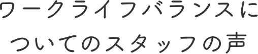 ワークライフバランスについてのスタッフの声